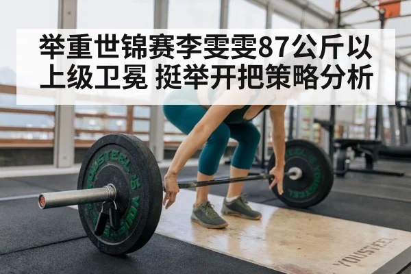举重世锦赛李雯雯87公斤以上级卫冕 挺举开把策略分析