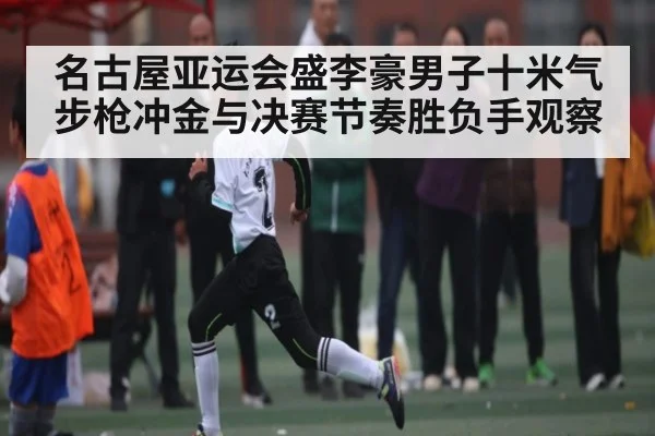 名古屋亚运会盛李豪男子十米气步枪冲金与决赛节奏胜负手观察（hth）