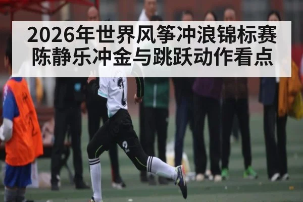 2026年世界风筝冲浪锦标赛陈静乐冲金与跳跃动作看点